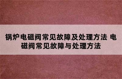 锅炉电磁阀常见故障及处理方法 电磁阀常见故障与处理方法